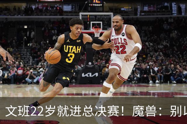 文班22岁就进总决赛！魔兽：别以为之后每年都能进 乔丹都做不到